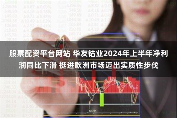 股票配资平台网站 华友钴业2024年上半年净利润同比下滑 挺进欧洲市场迈出实质性步伐