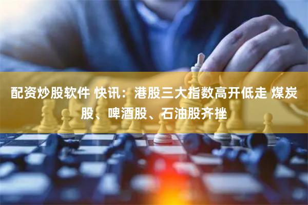 配资炒股软件 快讯：港股三大指数高开低走 煤炭股、啤酒股、石油股齐挫