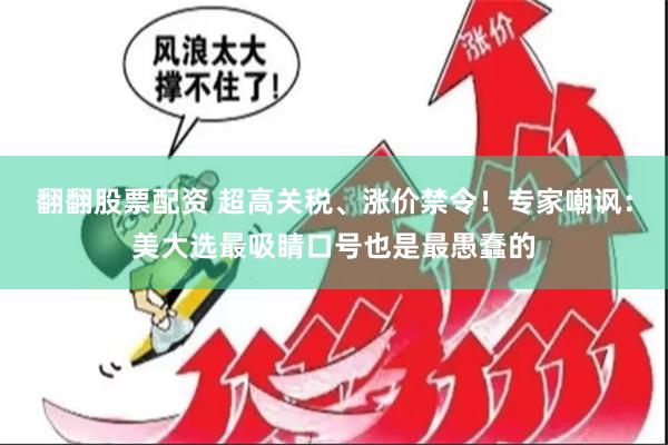 翻翻股票配资 超高关税、涨价禁令！专家嘲讽：美大选最吸睛口号也是最愚蠢的