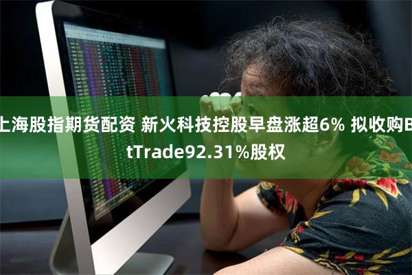 上海股指期货配资 新火科技控股早盘涨超6% 拟收购BitTrade92.31%股权