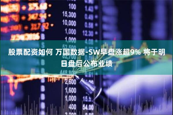 股票配资如何 万国数据-SW早盘涨超9% 将于明日盘后公布业绩