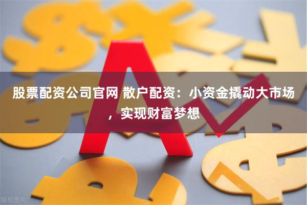 股票配资公司官网 散户配资：小资金撬动大市场，实现财富梦想