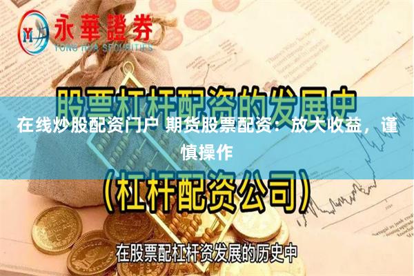 在线炒股配资门户 期货股票配资：放大收益，谨慎操作