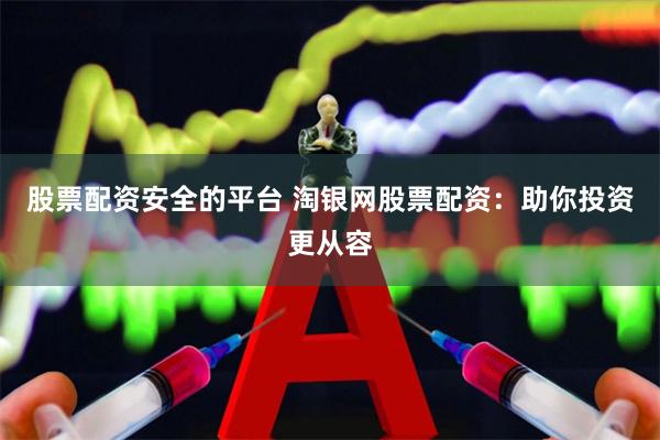 股票配资安全的平台 淘银网股票配资：助你投资更从容