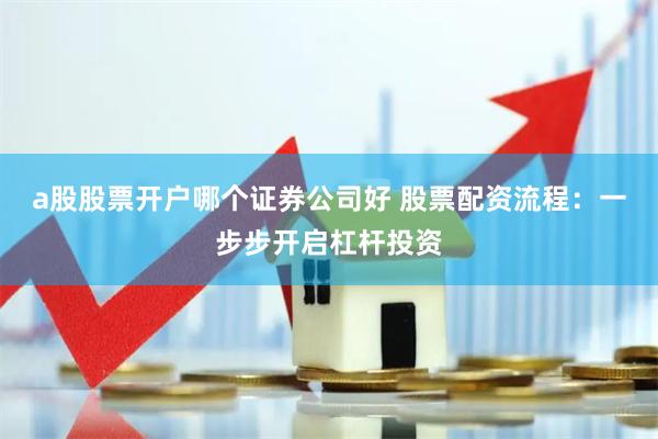 a股股票开户哪个证券公司好 股票配资流程：一步步开启杠杆投资