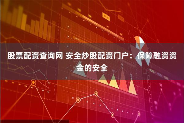 股票配资查询网 安全炒股配资门户：保障融资资金的安全