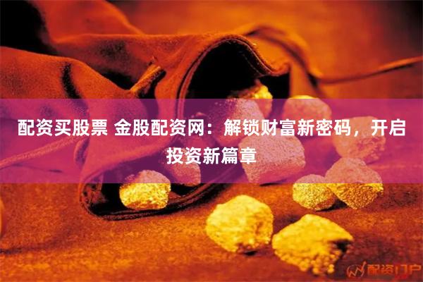 配资买股票 金股配资网：解锁财富新密码，开启投资新篇章