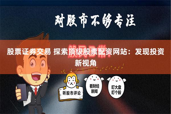 股票证券交易 探索顶级股票配资网站：发现投资新视角