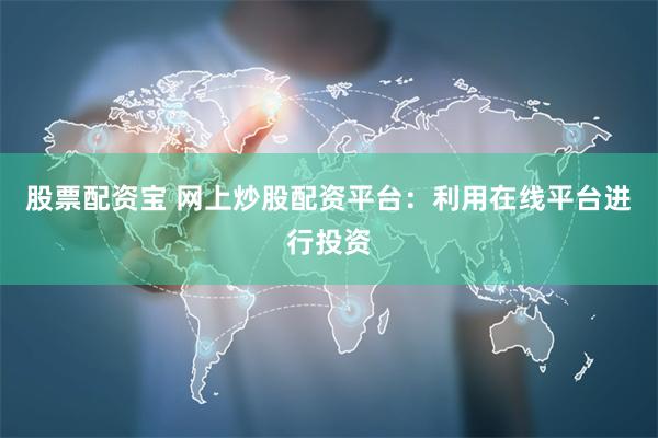 股票配资宝 网上炒股配资平台：利用在线平台进行投资