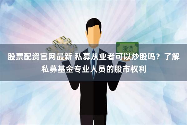 股票配资官网最新 私募从业者可以炒股吗？了解私募基金专业人员的股市权利