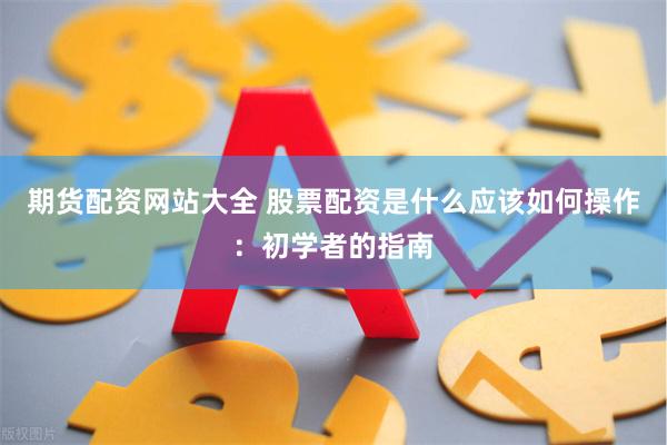 期货配资网站大全 股票配资是什么应该如何操作：初学者的指南