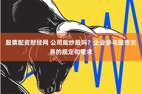 股票配资财经网 公司能炒股吗？企业参与股市交易的规定和要求