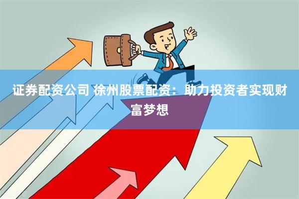 证券配资公司 徐州股票配资：助力投资者实现财富梦想