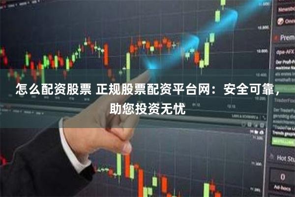 怎么配资股票 正规股票配资平台网：安全可靠，助您投资无忧