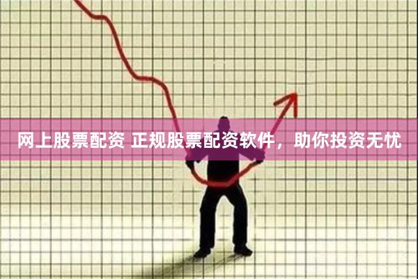 网上股票配资 正规股票配资软件，助你投资无忧