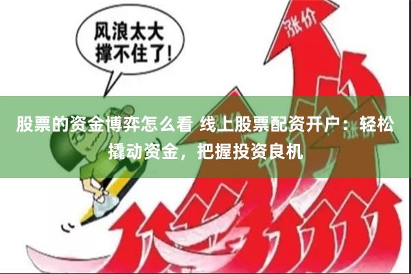 股票的资金博弈怎么看 线上股票配资开户：轻松撬动资金，把握投资良机