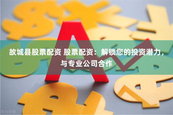 故城县股票配资 股票配资：解锁您的投资潜力，与专业公司合作