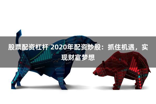 股票配资杠杆 2020年配资炒股：抓住机遇，实现财富梦想