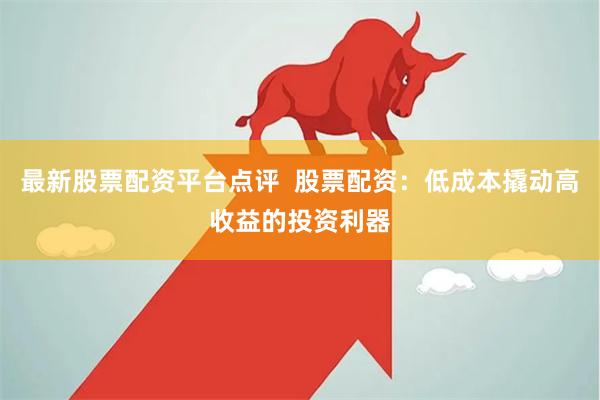 最新股票配资平台点评  股票配资：低成本撬动高收益的投资利器