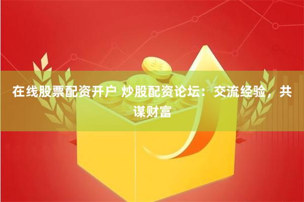 在线股票配资开户 炒股配资论坛：交流经验，共谋财富