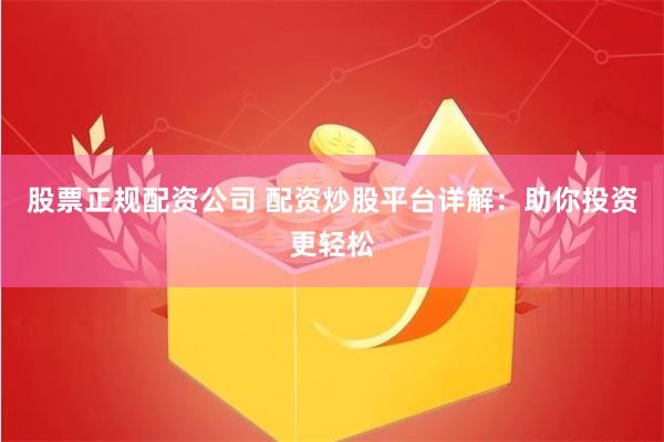 股票正规配资公司 配资炒股平台详解：助你投资更轻松