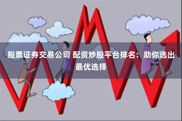 股票证券交易公司 配资炒股平台排名：助你选出最优选择