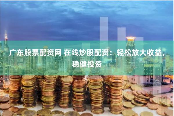 广东股票配资网 在线炒股配资：轻松放大收益，稳健投资