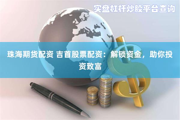 珠海期货配资 吉首股票配资：解锁资金，助你投资致富