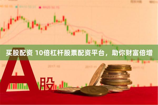 买股配资 10倍杠杆股票配资平台，助你财富倍增