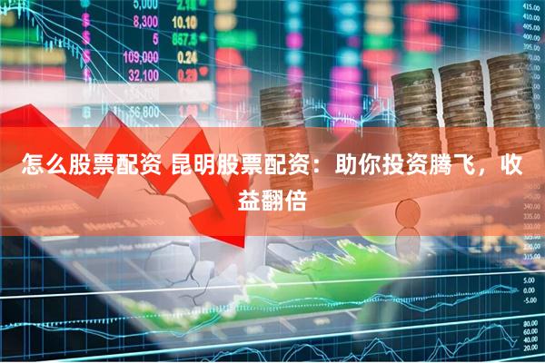怎么股票配资 昆明股票配资：助你投资腾飞，收益翻倍