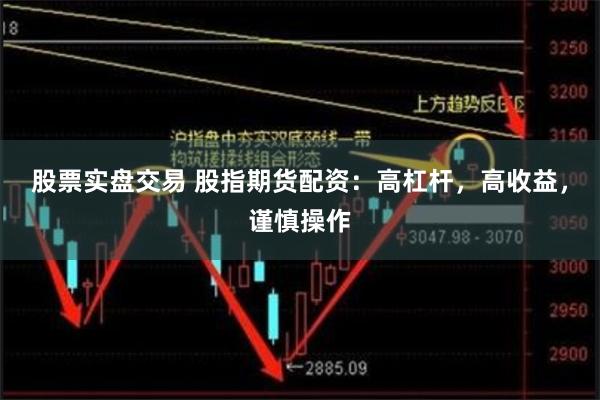 股票实盘交易 股指期货配资：高杠杆，高收益，谨慎操作