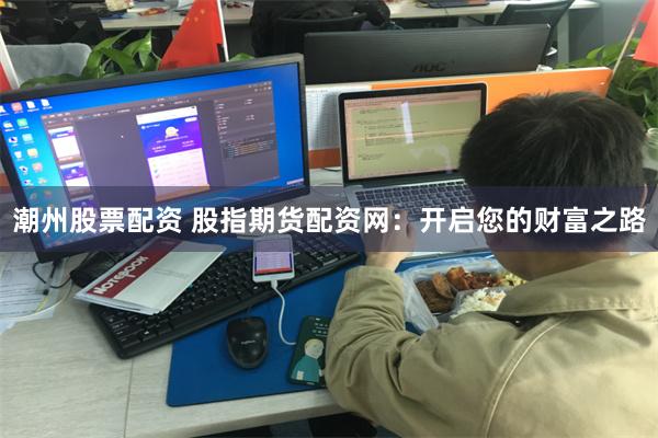潮州股票配资 股指期货配资网：开启您的财富之路