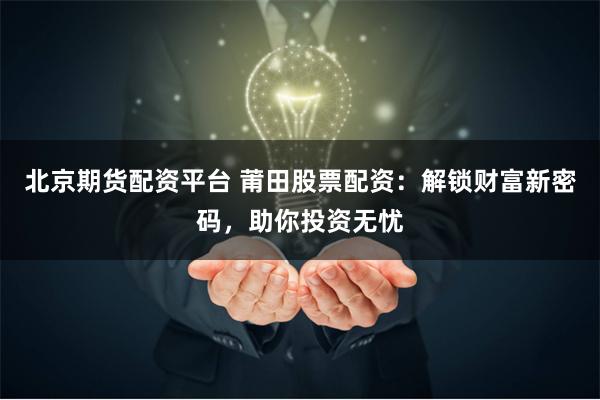 北京期货配资平台 莆田股票配资：解锁财富新密码，助你投资无忧