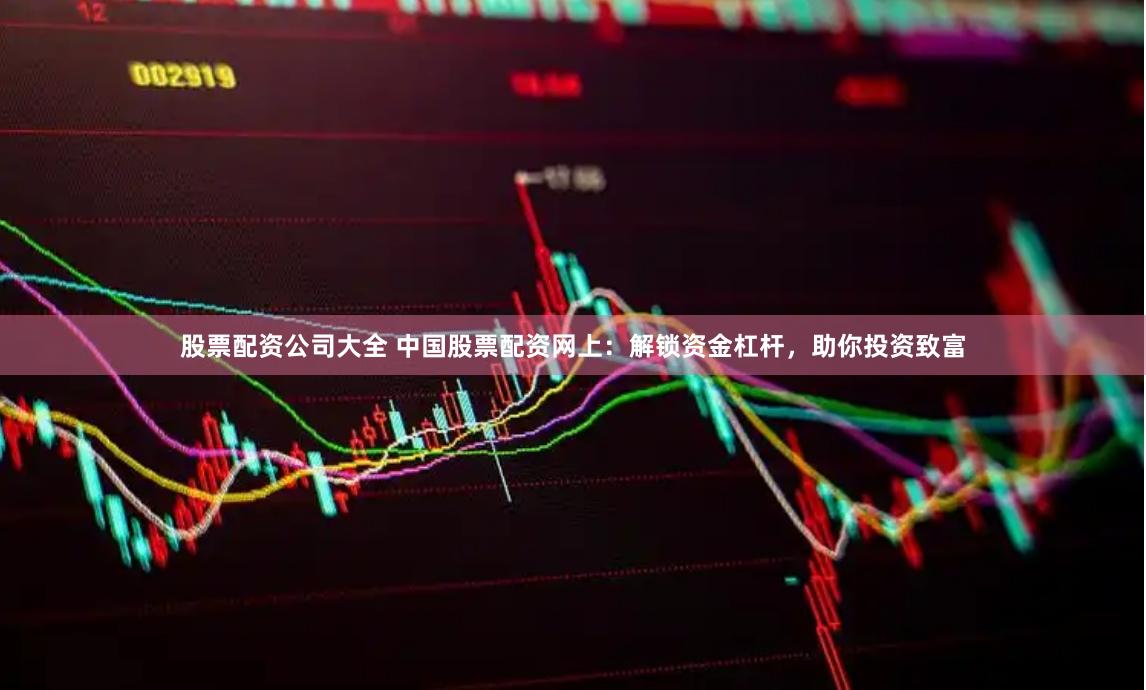 股票配资公司大全 中国股票配资网上：解锁资金杠杆，助你投资致富