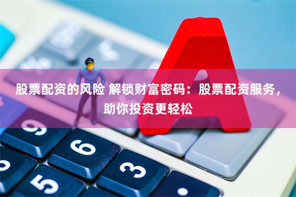 股票配资的风险 解锁财富密码：股票配资服务，助你投资更轻松