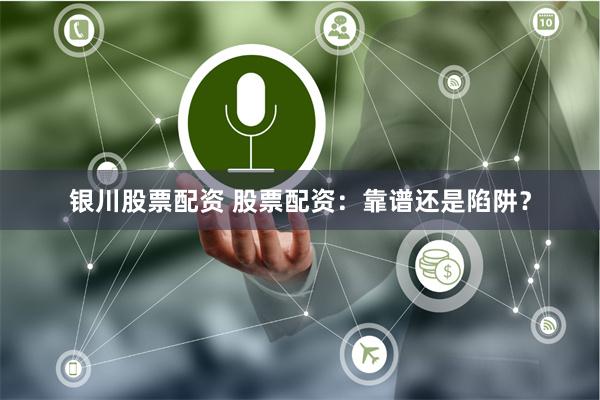 银川股票配资 股票配资：靠谱还是陷阱？
