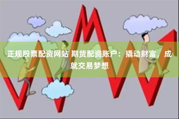 正规股票配资网站 期货配资账户：撬动财富，成就交易梦想