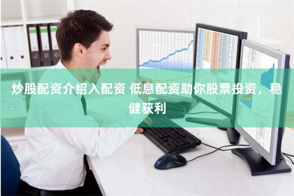 炒股配资介绍入配资 低息配资助你股票投资，稳健获利