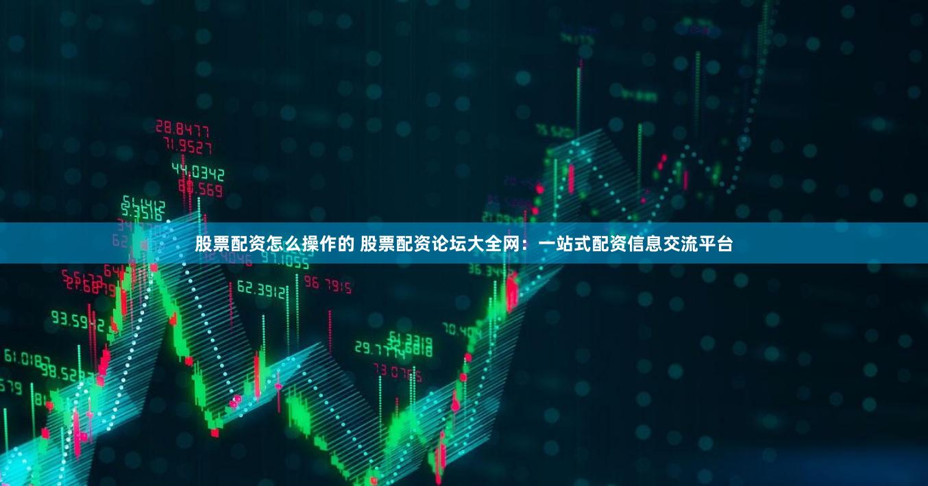 股票配资怎么操作的 股票配资论坛大全网：一站式配资信息交流平台