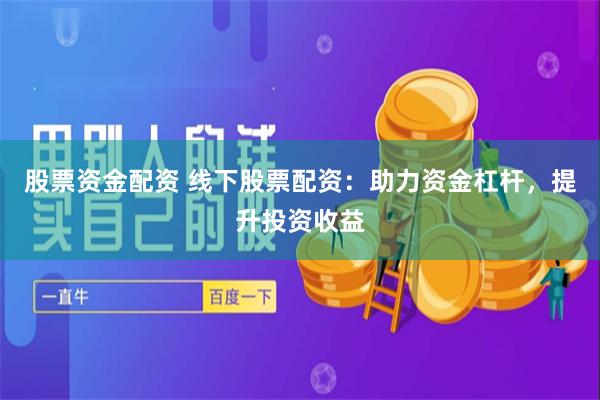 股票资金配资 线下股票配资：助力资金杠杆，提升投资收益