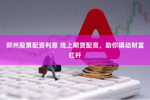 郑州股票配资利息 线上期货配资，助你撬动财富杠杆