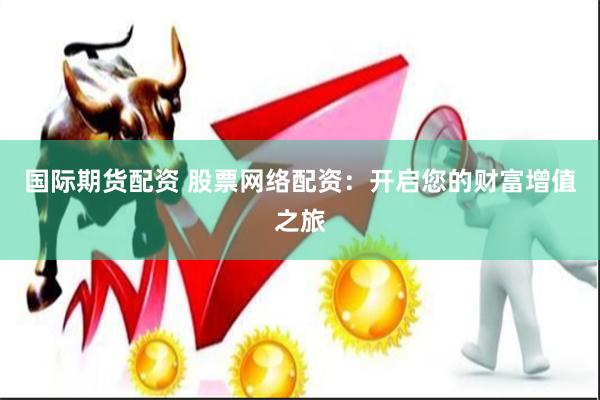 国际期货配资 股票网络配资：开启您的财富增值之旅