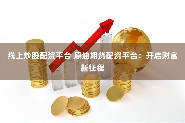 线上炒股配资平台 原油期货配资平台：开启财富新征程