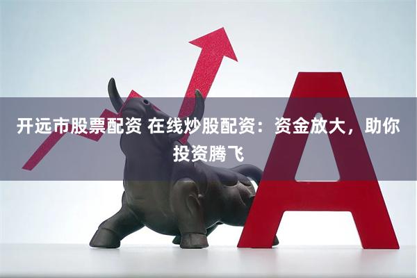 开远市股票配资 在线炒股配资：资金放大，助你投资腾飞