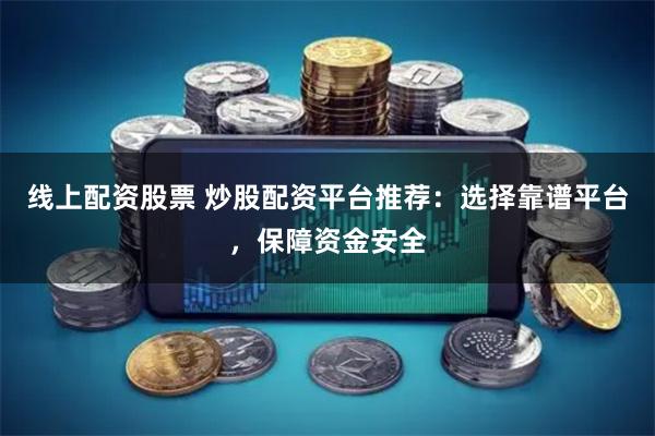 线上配资股票 炒股配资平台推荐：选择靠谱平台，保障资金安全