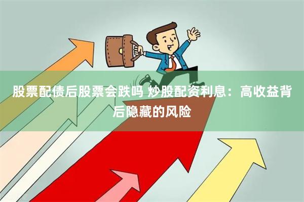 股票配债后股票会跌吗 炒股配资利息：高收益背后隐藏的风险