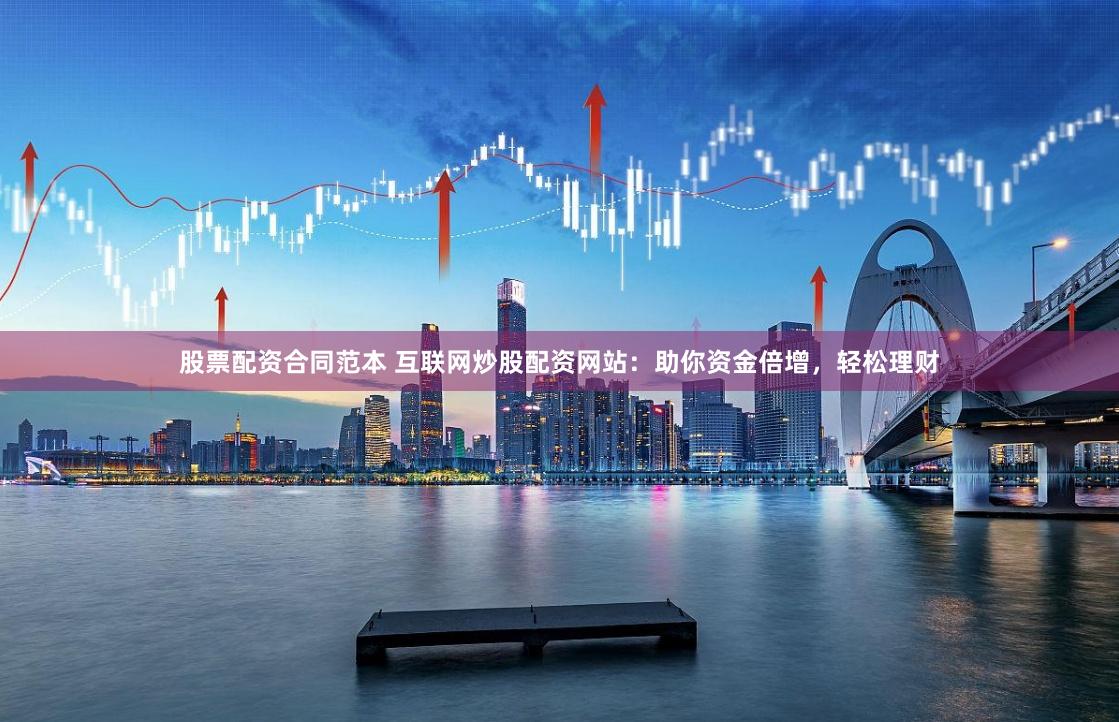 股票配资合同范本 互联网炒股配资网站：助你资金倍增，轻松理财