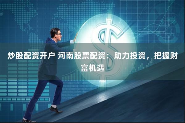 炒股配资开户 河南股票配资：助力投资，把握财富机遇