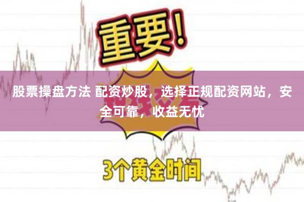 股票操盘方法 配资炒股，选择正规配资网站，安全可靠，收益无忧