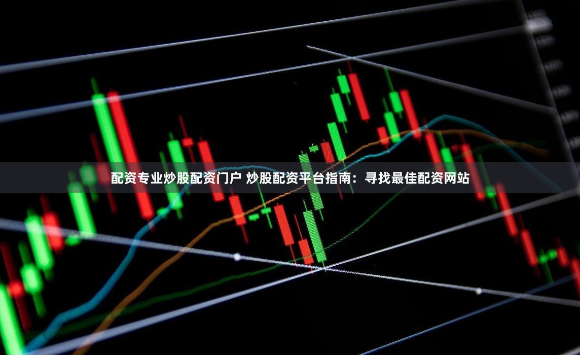 配资专业炒股配资门户 炒股配资平台指南：寻找最佳配资网站